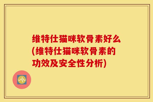 维特仕猫咪软骨素好么(维特仕猫咪软骨素的功效及安全性分析)-第1张图片-氨糖科普网