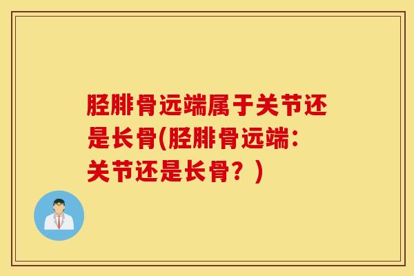 胫腓骨远端属于关节还是长骨(胫腓骨远端：关节还是长骨？)-第1张图片-氨糖科普网