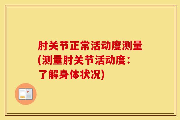 肘关节正常活动度测量(测量肘关节活动度:了解身体状况)-第1张图片-氨糖科普网 肘关节正常活动度测量(测量肘关节活动度:了解身体状况)-第1张图片-氨糖科普网