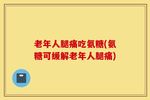 老年人腿痛吃氨糖(氨糖可缓解老年人腿痛)-第1张图片-氨糖科普网 老年人腿痛吃氨糖(氨糖可缓解老年人腿痛)-第1张图片-氨糖科普网