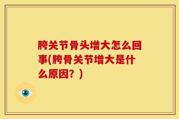 胯关节骨头增大怎么回事(胯骨关节增大是什么原因？)-第1张图片-氨糖科普网