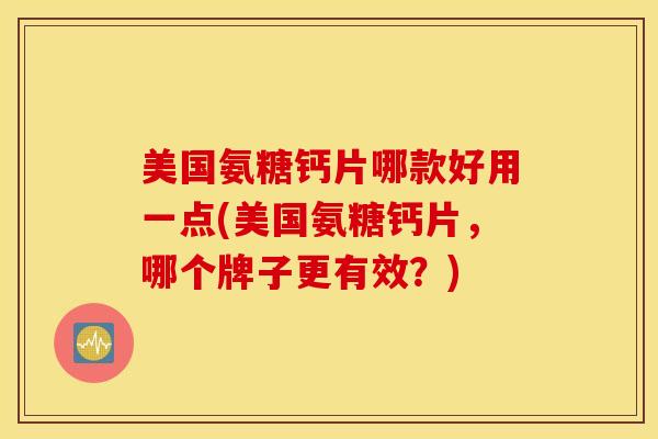美国氨糖钙片哪款好用一点(美国氨糖钙片，哪个牌子更有效？)-第1张图片-氨糖科普网
