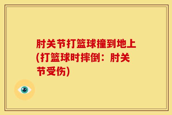 肘关节打篮球撞到地上(打篮球时摔倒:肘关节受伤)-第1张图片-氨糖科普网 肘关节打篮球撞到地上(打篮球时摔倒:肘关节受伤)-第1张图片-氨糖科普网