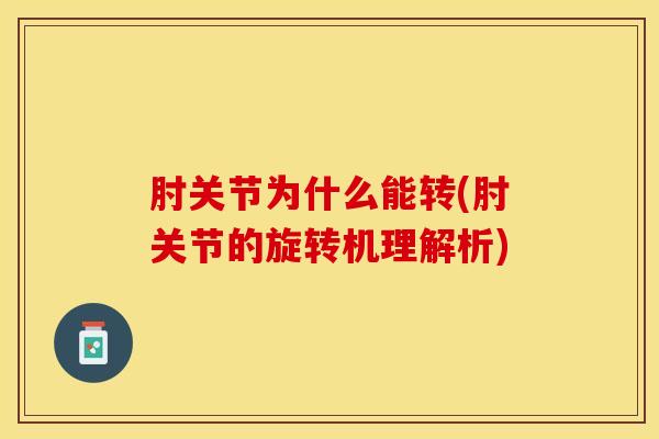 肘关节为什么能转(肘关节的旋转机理解析)-第1张图片-氨糖科普网 肘关节为什么能转(肘关节的旋转机理解析)-第1张图片-氨糖科普网