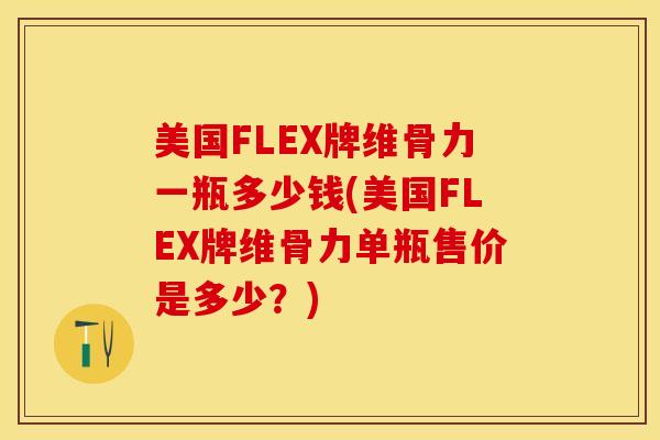 美国FLEX牌维骨力一瓶多少钱(美国FLEX牌维骨力单瓶售价是多少？)-第1张图片-氨糖科普网