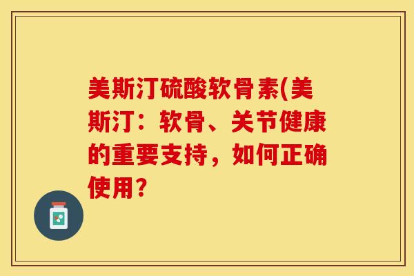 美斯汀硫酸软骨素(美斯汀:软骨、关节健康的重要支持,如何正确使用?-第1张图片-氨糖科普网 美斯汀硫酸软骨素(美斯汀:软骨、关节健康的重要支持,如何正确使用?-第1张图片-氨糖科普网