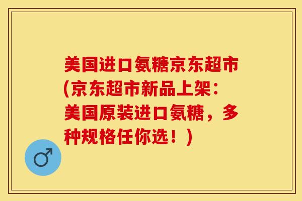 美国进口氨糖京东超市(京东超市新品上架:美国原装进口氨糖,多种规格任你选!)-第1张图片-氨糖科普网 美国进口氨糖京东超市(京东超市新品上架:美国原装进口氨糖,多种规格任你选!)-第1张图片-氨糖科普网