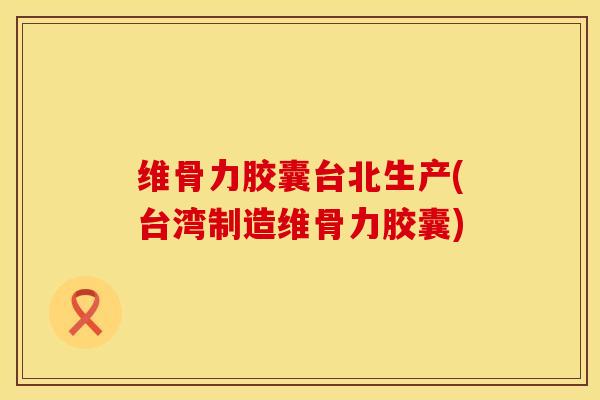 维骨力胶囊台北生产(台湾制造维骨力胶囊)-第1张图片-氨糖科普网 维骨力胶囊台北生产(台湾制造维骨力胶囊)-第1张图片-氨糖科普网