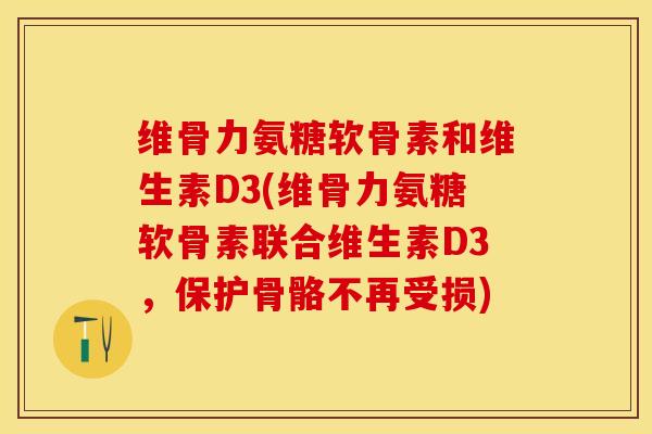 维骨力氨糖软骨素和维生素D3(维骨力氨糖软骨素联合维生素D3，保护骨骼不再受损)-第1张图片-氨糖科普网