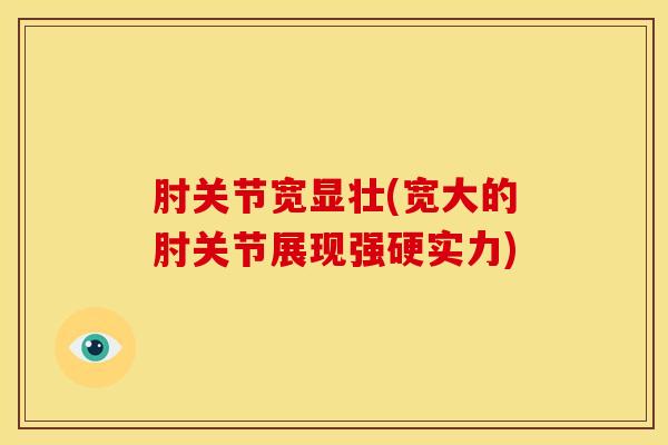 肘关节宽显壮(宽大的肘关节展现强硬实力)-第1张图片-氨糖科普网 肘关节宽显壮(宽大的肘关节展现强硬实力)-第1张图片-氨糖科普网