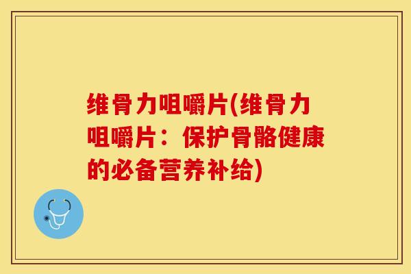 维骨力咀嚼片(维骨力咀嚼片：保护骨骼健康的必备营养补给)-第1张图片-氨糖科普网