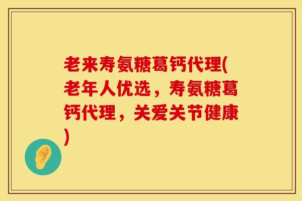 老来寿氨糖葛钙代理(老年人优选，寿氨糖葛钙代理，关爱关节健康)-第1张图片-氨糖科普网