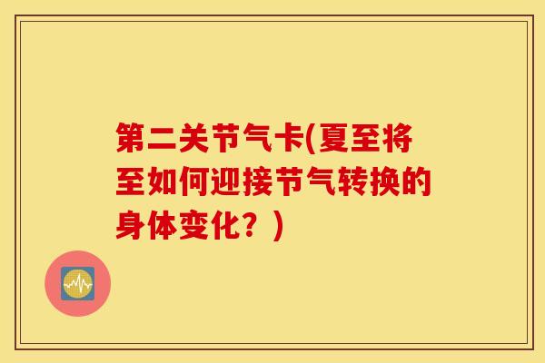 第二关节气卡(夏至将至如何迎接节气转换的身体变化?)-第1张图片-氨糖科普网 第二关节气卡(夏至将至如何迎接节气转换的身体变化?)-第1张图片-氨糖科普网