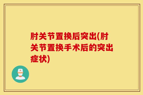 肘关节置换后突出(肘关节置换手术后的突出症状)-第1张图片-氨糖科普网 肘关节置换后突出(肘关节置换手术后的突出症状)-第1张图片-氨糖科普网