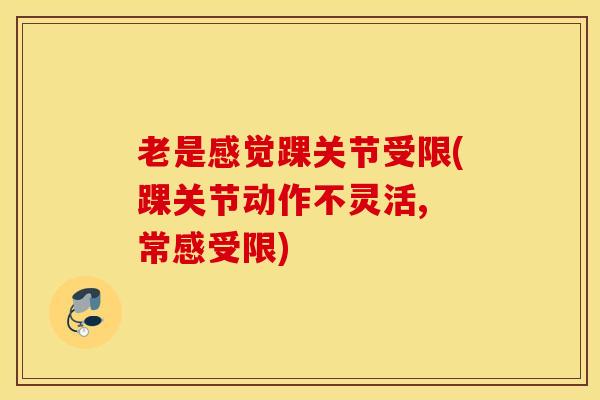 老是感觉踝关节受限(踝关节动作不灵活, 常感受限)-第1张图片-氨糖科普网
