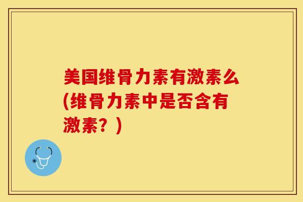美国维骨力素有激素么(维骨力素中是否含有激素？)-第1张图片-氨糖科普网