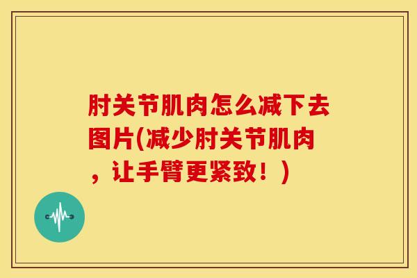 肘关节肌肉怎么减下去图片(减少肘关节肌肉,让手臂更紧致!)-第1张图片-氨糖科普网 肘关节肌肉怎么减下去图片(减少肘关节肌肉,让手臂更紧致!)-第1张图片-氨糖科普网