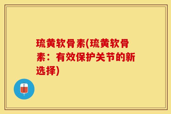 琉黄软骨素(琉黄软骨素:有效保护关节的新选择)-第1张图片-氨糖科普网 琉黄软骨素(琉黄软骨素:有效保护关节的新选择)-第1张图片-氨糖科普网