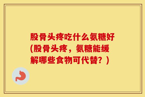 股骨头疼吃什么氨糖好(股骨头疼,氨糖能缓解哪些食物可代替?)-第1张图片-氨糖科普网 股骨头疼吃什么氨糖好(股骨头疼,氨糖能缓解哪些食物可代替?)-第1张图片-氨糖科普网