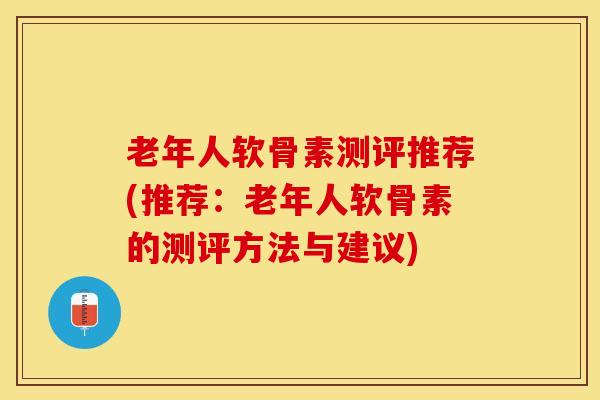 老年人软骨素测评推荐(推荐：老年人软骨素的测评方法与建议)-第1张图片-氨糖科普网