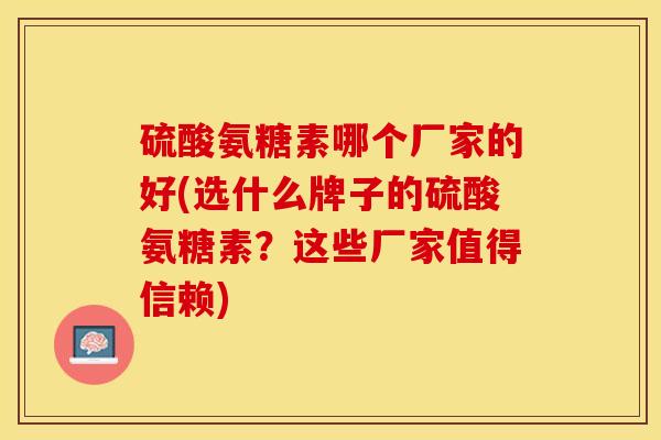 硫酸氨糖素哪个厂家的好(选什么牌子的硫酸氨糖素?这些厂家值得信赖)-第1张图片-氨糖科普网 硫酸氨糖素哪个厂家的好(选什么牌子的硫酸氨糖素?这些厂家值得信赖)-第1张图片-氨糖科普网