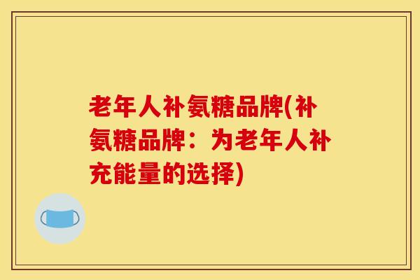 老年人补氨糖品牌(补氨糖品牌:为老年人补充能量的选择)-第1张图片-氨糖科普网 老年人补氨糖品牌(补氨糖品牌:为老年人补充能量的选择)-第1张图片-氨糖科普网
