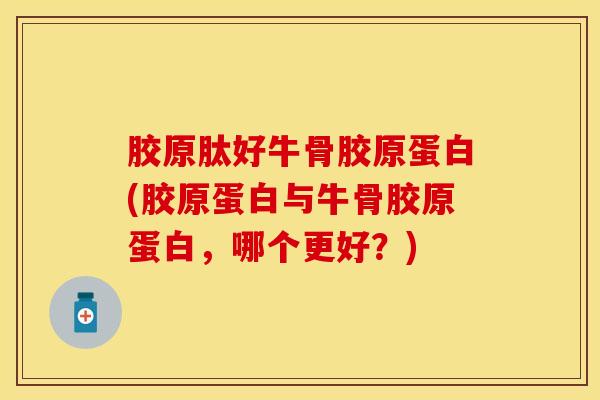 胶原肽好牛骨胶原蛋白(胶原蛋白与牛骨胶原蛋白,哪个更好?)-第1张图片-氨糖科普网 胶原肽好牛骨胶原蛋白(胶原蛋白与牛骨胶原蛋白,哪个更好?)-第1张图片-氨糖科普网