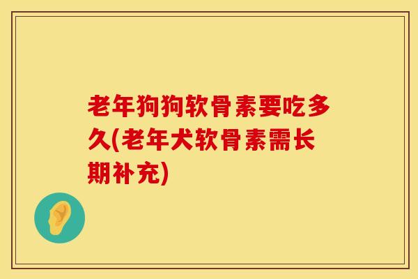 老年狗狗软骨素要吃多久(老年犬软骨素需长期补充)-第1张图片-氨糖科普网