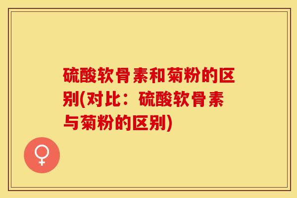 硫酸软骨素和菊粉的区别(对比:硫酸软骨素与菊粉的区别)-第1张图片-氨糖科普网 硫酸软骨素和菊粉的区别(对比:硫酸软骨素与菊粉的区别)-第1张图片-氨糖科普网