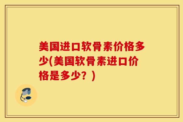 美国进口软骨素价格多少(美国软骨素进口价格是多少?)-第1张图片-氨糖科普网 美国进口软骨素价格多少(美国软骨素进口价格是多少?)-第1张图片-氨糖科普网