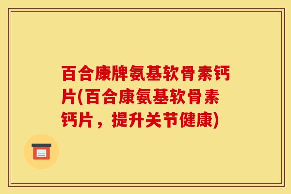 百合康牌氨基软骨素钙片(百合康氨基软骨素钙片,提升关节健康)-第1张图片-氨糖科普网 百合康牌氨基软骨素钙片(百合康氨基软骨素钙片,提升关节健康)-第1张图片-氨糖科普网