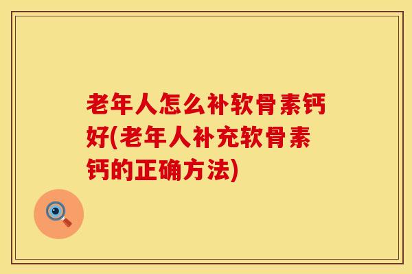 老年人怎么补软骨素钙好(老年人补充软骨素钙的正确方法)-第1张图片-氨糖科普网 老年人怎么补软骨素钙好(老年人补充软骨素钙的正确方法)-第1张图片-氨糖科普网