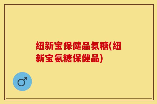 纽新宝保健品氨糖(纽新宝氨糖保健品)-第1张图片-氨糖科普网 纽新宝保健品氨糖(纽新宝氨糖保健品)-第1张图片-氨糖科普网