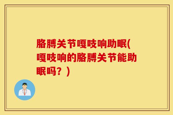 胳膊关节嘎吱响助眠(嘎吱响的胳膊关节能助眠吗?)-第1张图片-氨糖科普网 胳膊关节嘎吱响助眠(嘎吱响的胳膊关节能助眠吗?)-第1张图片-氨糖科普网