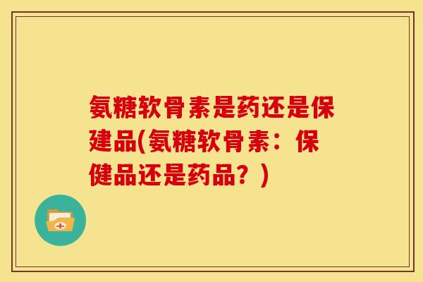 氨糖软骨素是药还是保建品(氨糖软骨素:保健品还是药品?)-第1张图片-氨糖科普网 氨糖软骨素是药还是保建品(氨糖软骨素:保健品还是药品?)-第1张图片-氨糖科普网