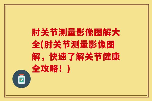 肘关节测量影像图解大全(肘关节测量影像图解,快速了解关节健康全攻略!)-第1张图片-氨糖科普网 肘关节测量影像图解大全(肘关节测量影像图解,快速了解关节健康全攻略!)-第1张图片-氨糖科普网
