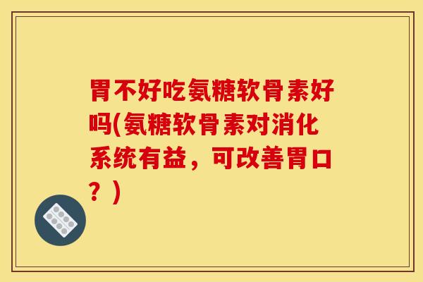 胃不好吃氨糖软骨素好吗(氨糖软骨素对消化系统有益,可改善胃口?)-第1张图片-氨糖科普网 胃不好吃氨糖软骨素好吗(氨糖软骨素对消化系统有益,可改善胃口?)-第1张图片-氨糖科普网