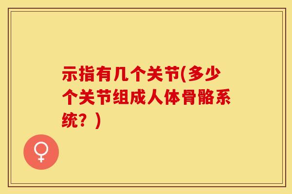 示指有几个关节(多少个关节组成人体骨骼系统？)-第1张图片-氨糖科普网