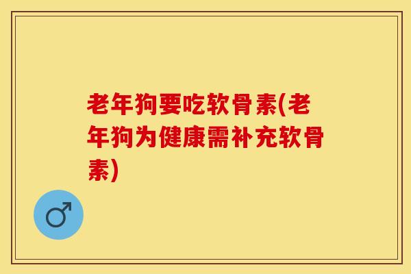 老年狗要吃软骨素(老年狗为健康需补充软骨素)-第1张图片-氨糖科普网