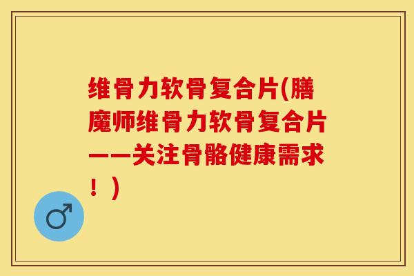 维骨力软骨复合片(膳魔师维骨力软骨复合片——关注骨骼健康需求！)-第1张图片-氨糖科普网