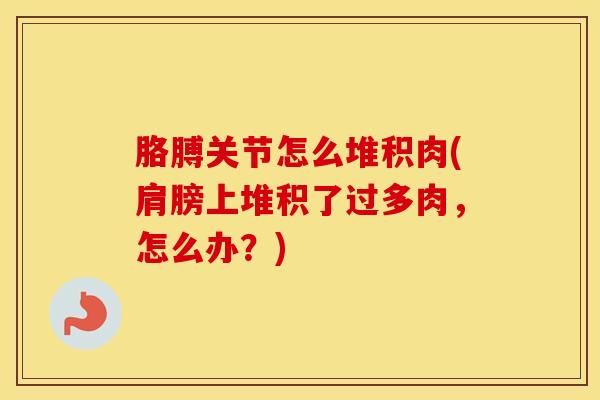 胳膊关节怎么堆积肉(肩膀上堆积了过多肉,怎么办?)-第1张图片-氨糖科普网 胳膊关节怎么堆积肉(肩膀上堆积了过多肉,怎么办?)-第1张图片-氨糖科普网