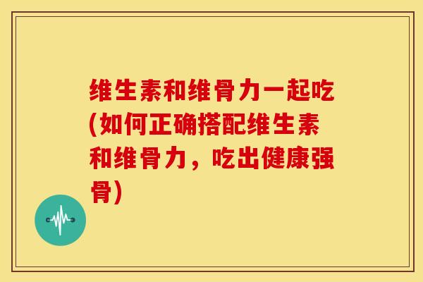 维生素和维骨力一起吃(如何正确搭配维生素和维骨力,吃出健康强骨)-第1张图片-氨糖科普网 维生素和维骨力一起吃(如何正确搭配维生素和维骨力,吃出健康强骨)-第1张图片-氨糖科普网