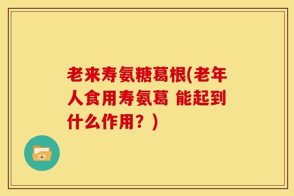 老来寿氨糖葛根(老年人食用寿氨葛 能起到什么作用?)-第1张图片-氨糖科普网 老来寿氨糖葛根(老年人食用寿氨葛 能起到什么作用?)-第1张图片-氨糖科普网