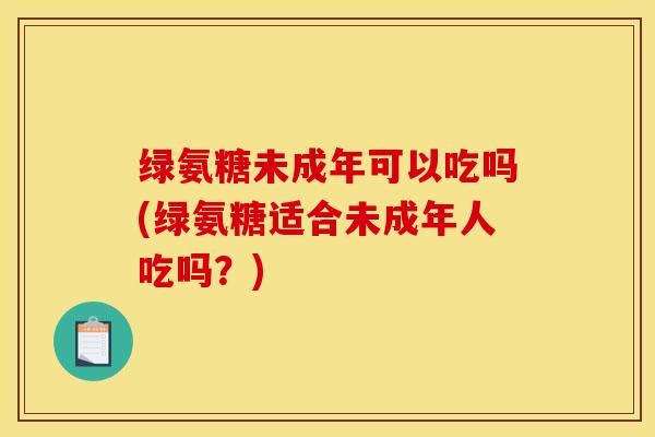 绿氨糖未成年可以吃吗(绿氨糖适合未成年人吃吗?)-第1张图片-氨糖科普网 绿氨糖未成年可以吃吗(绿氨糖适合未成年人吃吗?)-第1张图片-氨糖科普网
