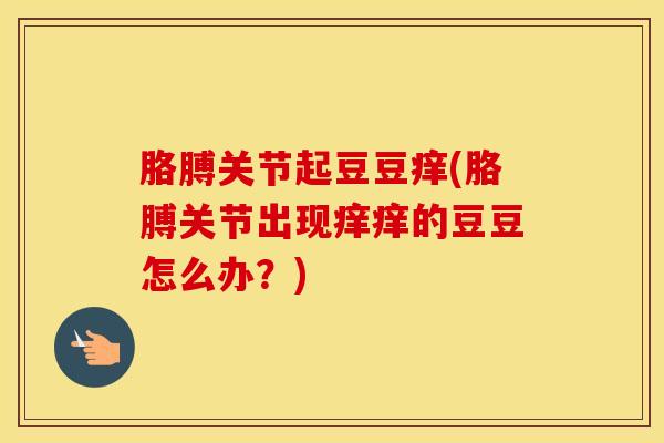 胳膊关节起豆豆痒(胳膊关节出现痒痒的豆豆怎么办?)-第1张图片-氨糖科普网 胳膊关节起豆豆痒(胳膊关节出现痒痒的豆豆怎么办?)-第1张图片-氨糖科普网