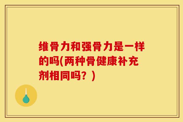 维骨力和强骨力是一样的吗(两种骨健康补充剂相同吗?)-第1张图片-氨糖科普网 维骨力和强骨力是一样的吗(两种骨健康补充剂相同吗?)-第1张图片-氨糖科普网