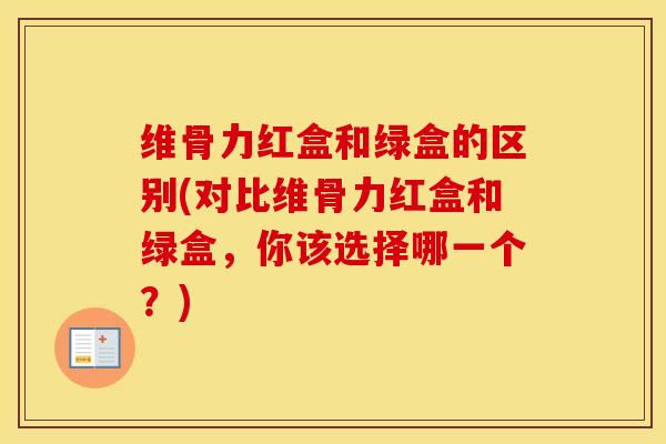 维骨力红盒和绿盒的区别(对比维骨力红盒和绿盒,你该选择哪一个?)-第1张图片-氨糖科普网 维骨力红盒和绿盒的区别(对比维骨力红盒和绿盒,你该选择哪一个?)-第1张图片-氨糖科普网