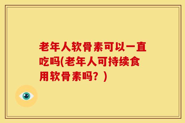 老年人软骨素可以一直吃吗(老年人可持续食用软骨素吗?)-第1张图片-氨糖科普网 老年人软骨素可以一直吃吗(老年人可持续食用软骨素吗?)-第1张图片-氨糖科普网