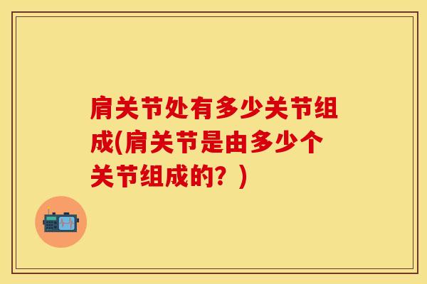 肩关节处有多少关节组成(肩关节是由多少个关节组成的?)-第1张图片-氨糖科普网 肩关节处有多少关节组成(肩关节是由多少个关节组成的?)-第1张图片-氨糖科普网