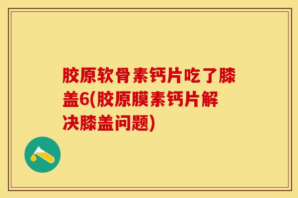 胶原软骨素钙片吃了膝盖6(胶原膜素钙片解决膝盖问题)-第1张图片-氨糖科普网